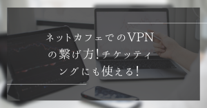 ネットカフェでのVPNの繋げ方！チケッティングに使える！